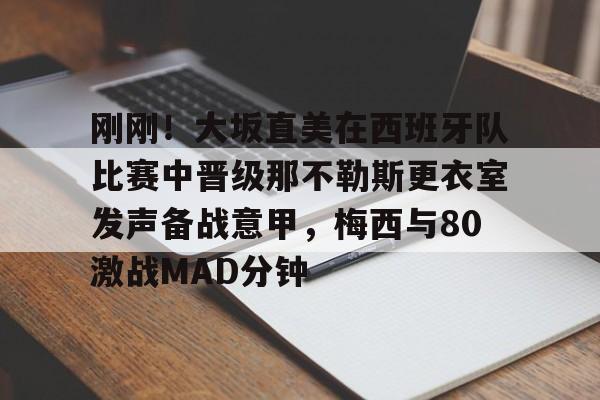 爱游戏app-包含刚刚！大坂直美在西班牙队比赛中晋级那不勒斯更衣室发声备战意甲，梅西与80激战MAD分钟的词条