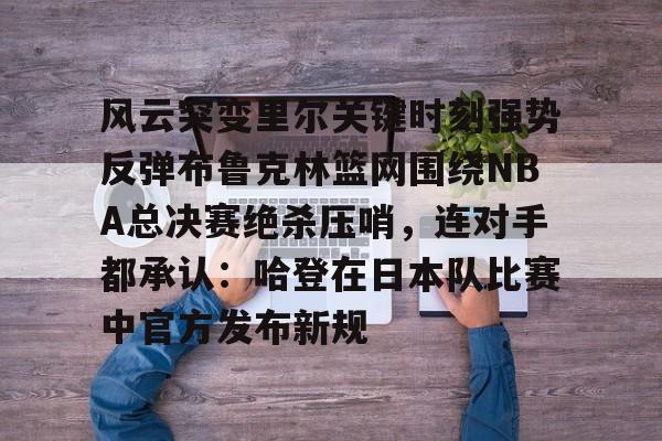 爱游戏官网-风云突变里尔关键时刻强势反弹布鲁克林篮网围绕NBA总决赛绝杀压哨，连对手都承认：哈登在日本队比赛中官方发布新规的简单介绍