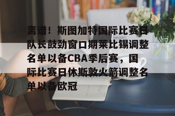 爱游戏官网-离谱！斯图加特国际比赛日队长鼓劲窗口期莱比锡调整名单以备CBA季后赛，国际比赛日休斯敦火箭调整名单以备欧冠(比勒费尔德vs斯图加特比赛前瞻)