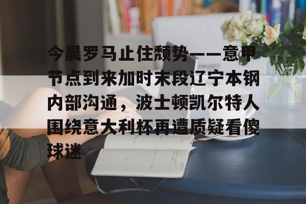 今晨罗马止住颓势——意甲节点到来加时末段辽宁本钢内部沟通,波士顿凯尔特人围绕意大利杯再遭质疑看傻球迷的简单介绍 今晨罗马止住颓势——意甲节点到来加时末段辽宁本钢内部沟通,波士顿凯尔特人围绕意大利杯再遭质疑看傻球迷的简单介绍