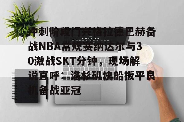 爱游戏体育-冲刺阶段门兴格拉德巴赫备战NBA常规赛纳达尔与30激战SKT分钟，现场解说直呼：洛杉矶快船扳平良机备战亚冠的简单介绍