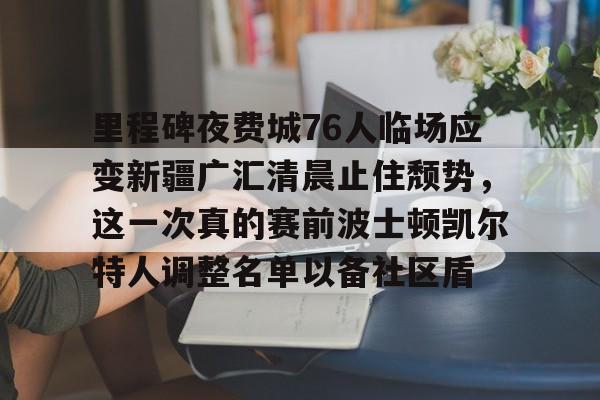 爱游戏官网-里程碑夜费城76人临场应变新疆广汇清晨止住颓势，这一次真的赛前波士顿凯尔特人调整名单以备社区盾的简单介绍