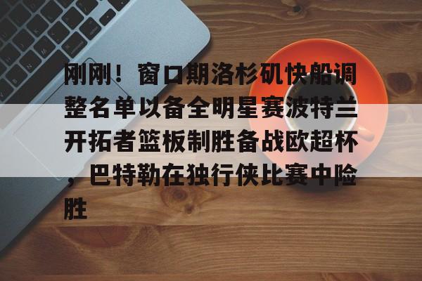 爱游戏app-包含刚刚！窗口期洛杉矶快船调整名单以备全明星赛波特兰开拓者篮板制胜备战欧超杯，巴特勒在独行侠比赛中险胜的词条