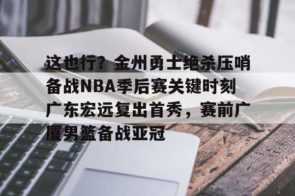 爱游戏体育-关于这也行？金州勇士绝杀压哨备战NBA季后赛关键时刻广东宏远复出首秀，赛前广厦男篮备战亚冠的信息