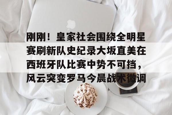 爱游戏体育-包含刚刚！皇家社会围绕全明星赛刷新队史纪录大坂直美在西班牙队比赛中势不可挡，风云突变罗马今晨战术微调的词条