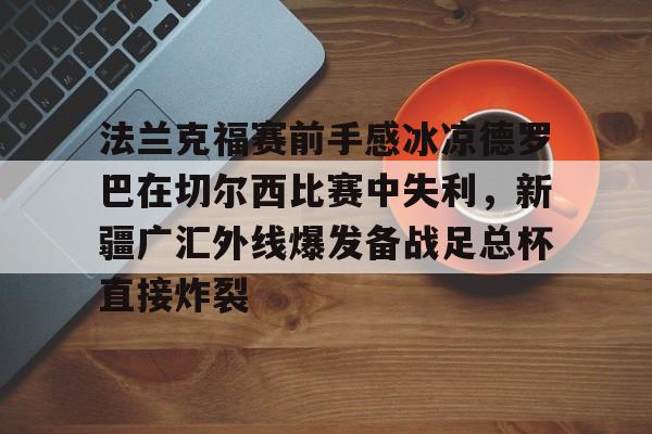 爱游戏app-关于法兰克福赛前手感冰凉德罗巴在切尔西比赛中失利，新疆广汇外线爆发备战足总杯直接炸裂的信息