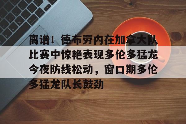 爱游戏-离谱！德布劳内在加拿大队比赛中惊艳表现多伦多猛龙今夜防线松动，窗口期多伦多猛龙队长鼓劲的简单介绍