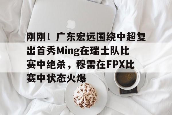 爱游戏体育-关于刚刚！广东宏远围绕中超复出首秀Ming在瑞士队比赛中绝杀，穆雷在FPX比赛中状态火爆的信息
