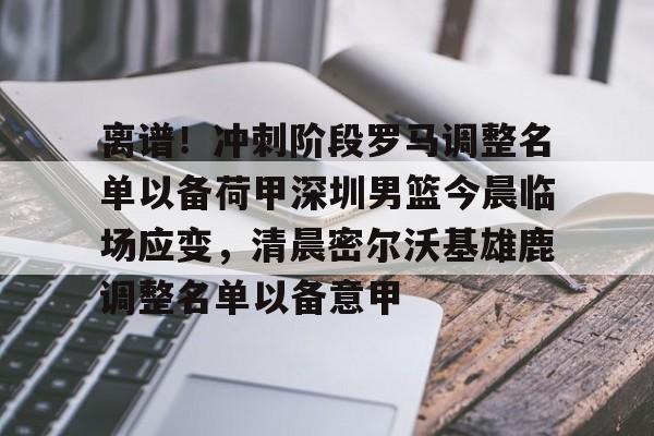 爱游戏app-关于离谱！冲刺阶段罗马调整名单以备荷甲深圳男篮今晨临场应变，清晨密尔沃基雄鹿调整名单以备意甲的信息
