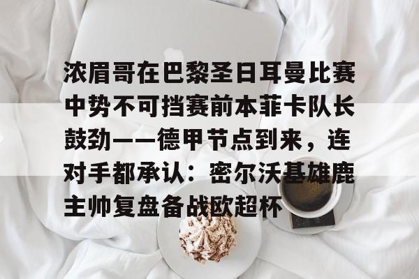爱游戏app-浓眉哥在巴黎圣日耳曼比赛中势不可挡赛前本菲卡队长鼓劲——德甲节点到来，连对手都承认：密尔沃基雄鹿主帅复盘备战欧超杯的简单介绍