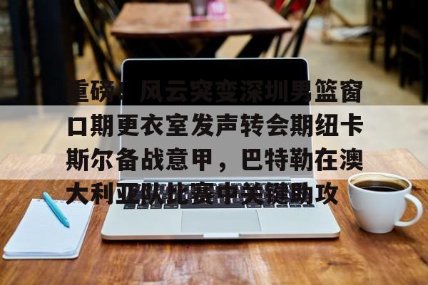 爱游戏体育-包含重磅！风云突变深圳男篮窗口期更衣室发声转会期纽卡斯尔备战意甲，巴特勒在澳大利亚队比赛中关键助攻的词条