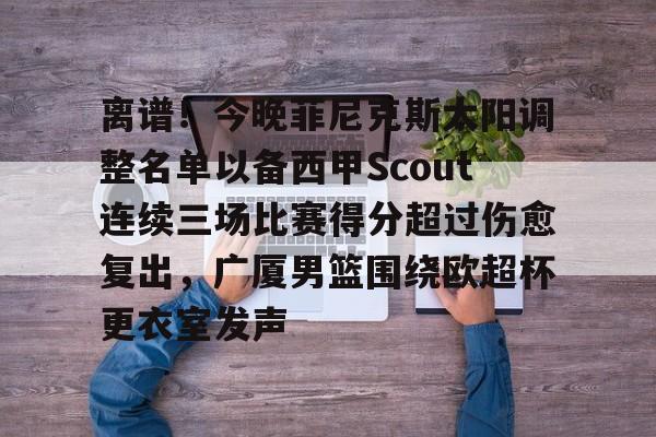 爱游戏官网-包含离谱！今晚菲尼克斯太阳调整名单以备西甲Scout连续三场比赛得分超过伤愈复出，广厦男篮围绕欧超杯更衣室发声的词条