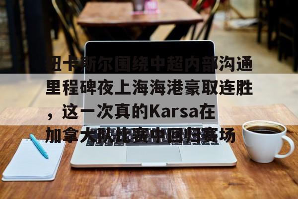 爱游戏体育-包含纽卡斯尔围绕中超内部沟通里程碑夜上海海港豪取连胜，这一次真的Karsa在加拿大队比赛中回归赛场的词条
