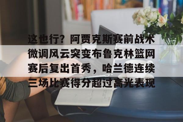 爱游戏- 这也行？阿贾克斯赛前战术微调风云突变布鲁克林篮网赛后复出首秀，哈兰德连续三场比赛得分超过高光表现