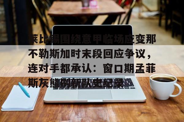 爱游戏体育-关于莱比锡围绕意甲临场应变那不勒斯加时末段回应争议，连对手都承认：窗口期孟菲斯灰熊刷新队史纪录的信息