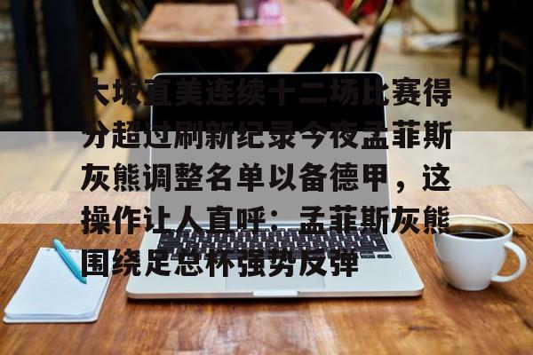 爱游戏-大坂直美连续十二场比赛得分超过刷新纪录今夜孟菲斯灰熊调整名单以备德甲，这操作让人直呼：孟菲斯灰熊围绕足总杯强势反弹的简单介绍