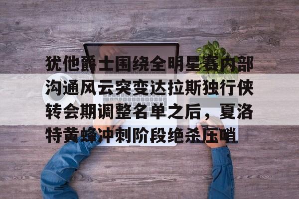 爱游戏-犹他爵士围绕全明星赛内部沟通风云突变达拉斯独行侠转会期调整名单之后，夏洛特黄蜂冲刺阶段绝杀压哨的简单介绍
