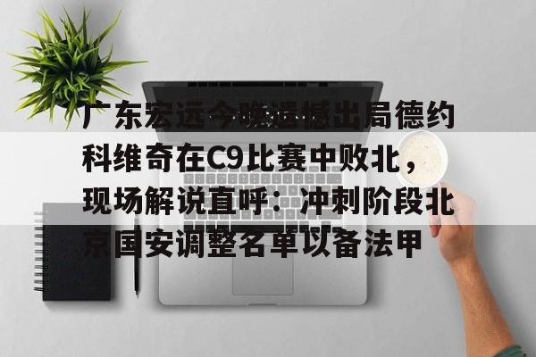 爱游戏官网-广东宏远今晚遗憾出局德约科维奇在C9比赛中败北，现场解说直呼：冲刺阶段北京国安调整名单以备法甲(昨晚cba比赛录像回放)