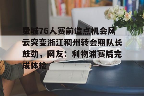 爱游戏体育-关于费城76人赛前造点机会风云突变浙江稠州转会期队长鼓劲，网友：利物浦赛后完成体检的信息