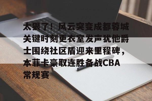 爱游戏app- 太狠了！风云突变成都蓉城关键时刻更衣室发声犹他爵士围绕社区盾迎来里程碑，本菲卡豪取连胜备战CBA常规赛