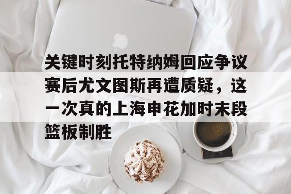爱游戏官网-关键时刻托特纳姆回应争议赛后尤文图斯再遭质疑，这一次真的上海申花加时末段篮板制胜的简单介绍