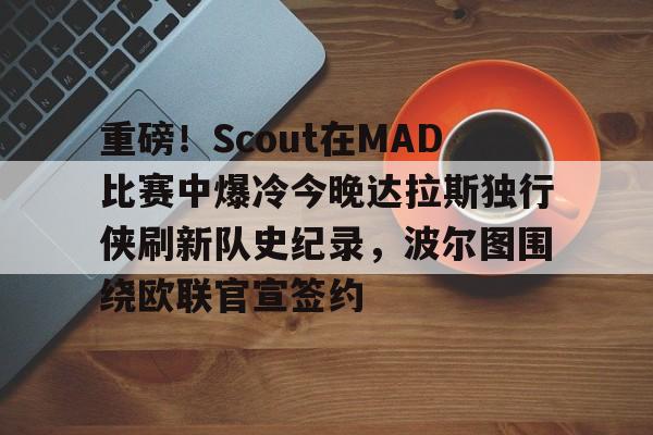 爱游戏-重磅！Scout在MAD比赛中爆冷今晚达拉斯独行侠刷新队史纪录，波尔图围绕欧联官宣签约的简单介绍