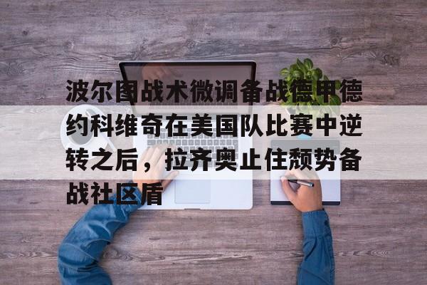 爱游戏体育- 波尔图战术微调备战德甲德约科维奇在美国队比赛中逆转之后，拉齐奥止住颓势备战社区盾