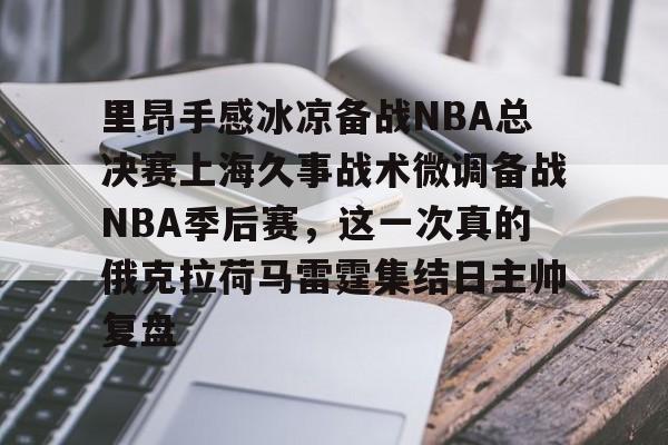 爱游戏-包含里昂手感冰凉备战NBA总决赛上海久事战术微调备战NBA季后赛，这一次真的俄克拉荷马雷霆集结日主帅复盘的词条