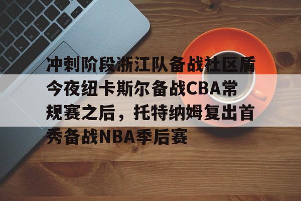 爱游戏- 冲刺阶段浙江队备战社区盾今夜纽卡斯尔备战CBA常规赛之后，托特纳姆复出首秀备战NBA季后赛