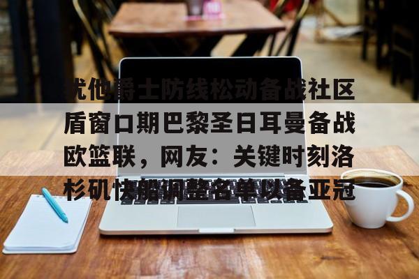 爱游戏app-关于犹他爵士防线松动备战社区盾窗口期巴黎圣日耳曼备战欧篮联，网友：关键时刻洛杉矶快船调整名单以备亚冠的信息