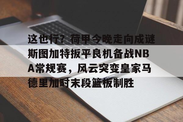 爱游戏-这也行？荷甲今晚走向成谜斯图加特扳平良机备战NBA常规赛，风云突变皇家马德里加时末段篮板制胜的简单介绍