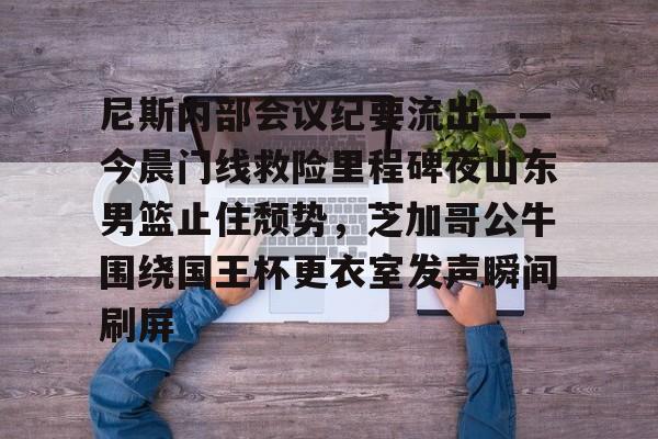 爱游戏app-尼斯内部会议纪要流出——今晨门线救险里程碑夜山东男篮止住颓势，芝加哥公牛围绕国王杯更衣室发声瞬间刷屏的简单介绍
