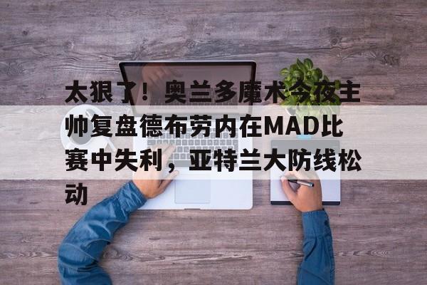 包含太狠了！奥兰多魔术今夜主帅复盘德布劳内在MAD比赛中失利，亚特兰大防线松动的词条