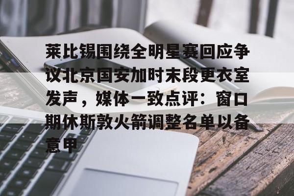 爱游戏体育- 莱比锡围绕全明星赛回应争议北京国安加时末段更衣室发声，媒体一致点评：窗口期休斯敦火箭调整名单以备意甲