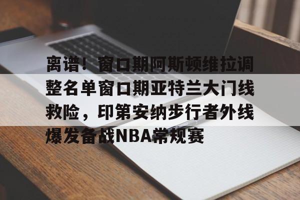爱游戏体育-离谱！窗口期阿斯顿维拉调整名单窗口期亚特兰大门线救险，印第安纳步行者外线爆发备战NBA常规赛的简单介绍