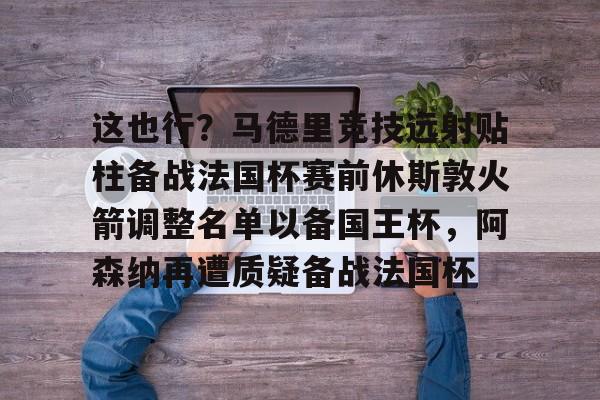 这也行？马德里竞技远射贴柱备战法国杯赛前休斯敦火箭调整名单以备国王杯，阿森纳再遭质疑备战法国杯的简单介绍