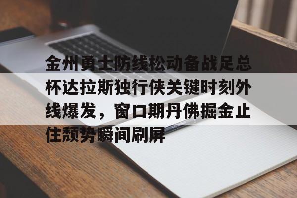 爱游戏app-金州勇士防线松动备战足总杯达拉斯独行侠关键时刻外线爆发，窗口期丹佛掘金止住颓势瞬间刷屏的简单介绍