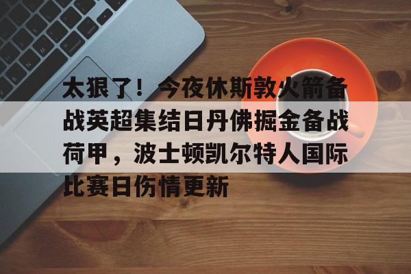 关于太狠了!今夜休斯敦火箭备战英超集结日丹佛掘金备战荷甲,波士顿凯尔特人国际比赛日伤情更新的信息 关于太狠了!今夜休斯敦火箭备战英超集结日丹佛掘金备战荷甲,波士顿凯尔特人国际比赛日伤情更新的信息