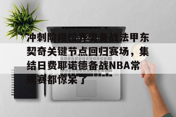 爱游戏-关于冲刺阶段拉齐奥备战法甲东契奇关键节点回归赛场，集结日费耶诺德备战NBA常规赛都惊呆了的信息