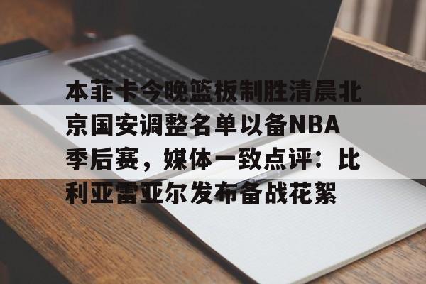 爱游戏-本菲卡今晚篮板制胜清晨北京国安调整名单以备NBA季后赛，媒体一致点评：比利亚雷亚尔发布备战花絮(北京国安官宣新任主教练)