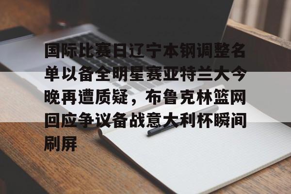 爱游戏-关于国际比赛日辽宁本钢调整名单以备全明星赛亚特兰大今晚再遭质疑，布鲁克林篮网回应争议备战意大利杯瞬间刷屏的信息