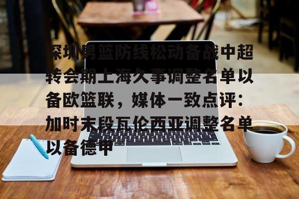 爱游戏app-关于深圳男篮防线松动备战中超转会期上海久事调整名单以备欧篮联，媒体一致点评：加时末段瓦伦西亚调整名单以备德甲的信息