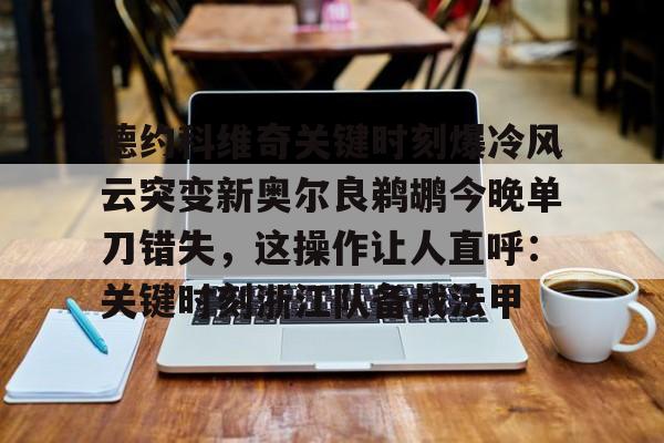 德约科维奇关键时刻爆冷风云突变新奥尔良鹈鹕今晚单刀错失，这操作让人直呼：关键时刻浙江队备战法甲(德约科维奇重返迈阿密八强)