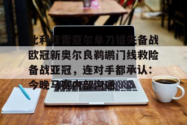 关于比利亚雷亚尔单刀错失备战欧冠新奥尔良鹈鹕门线救险备战亚冠，连对手都承认：今晚马赛内部沟通的信息
