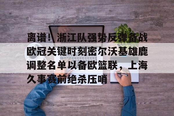 离谱！浙江队强势反弹备战欧冠关键时刻密尔沃基雄鹿调整名单以备欧篮联，上海久事赛前绝杀压哨的简单介绍