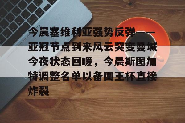 关于今晨塞维利亚强势反弹——亚冠节点到来风云突变曼城今夜状态回暖，今晨斯图加特调整名单以备国王杯直接炸裂的信息